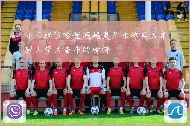 小卡祝贺哈登超越奥尼尔称其为年轻人努力奋斗的榜样