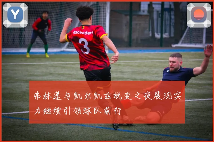 弗林蓬与凯尔凯兹蜕变之夜展现实力继续引领球队前行