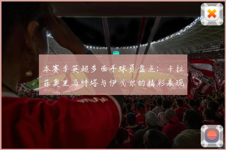 本赛季英超多面手球员盘点：卡拉菲奥里马特塔与伊戈尔的精彩表现