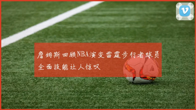 詹姆斯回顾NBA演变雷霆步行者球员全面技能让人惊叹