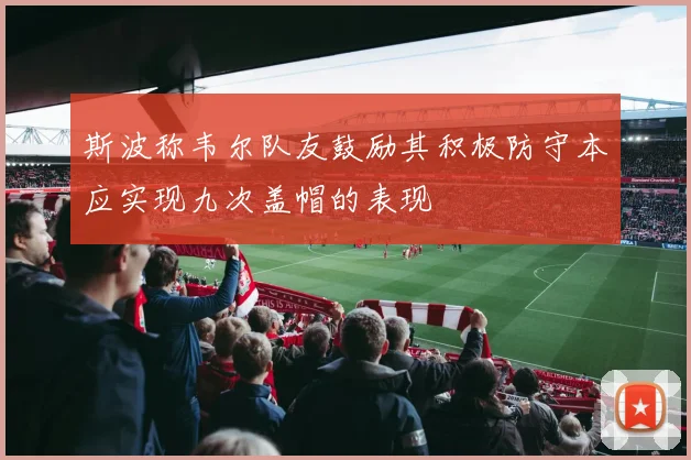 斯波称韦尔队友鼓励其积极防守本应实现九次盖帽的表现