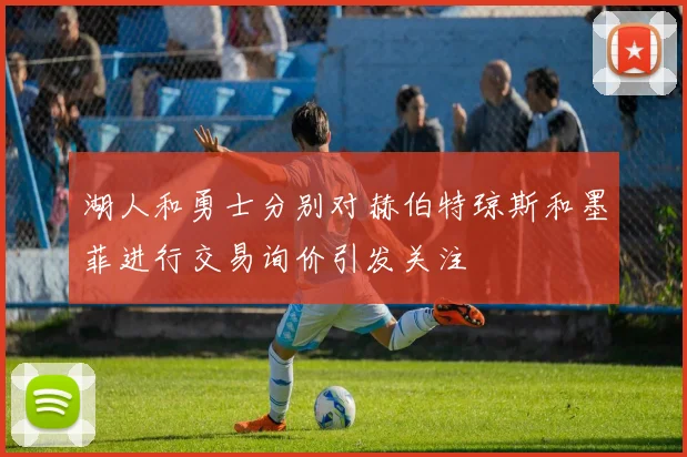 湖人和勇士分别对赫伯特琼斯和墨菲进行交易询价引发关注