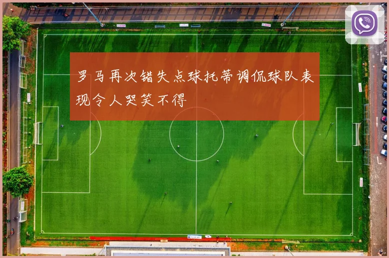 罗马再次错失点球托蒂调侃球队表现令人哭笑不得