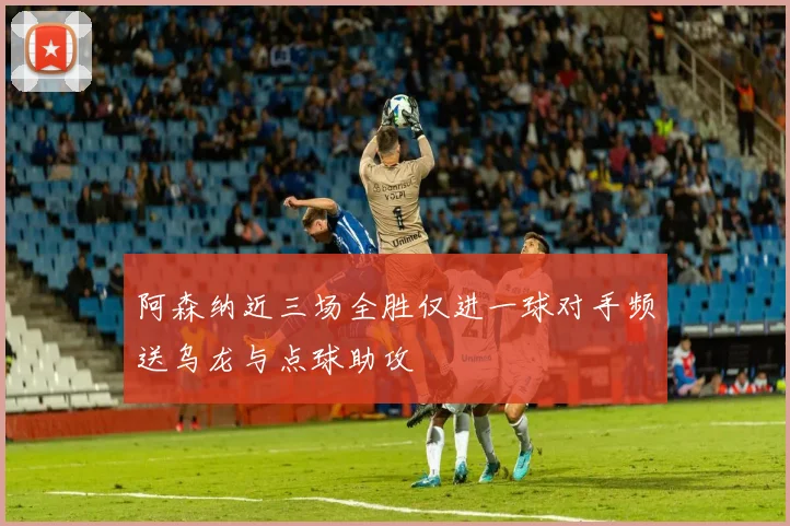 阿森纳近三场全胜仅进一球对手频送乌龙与点球助攻