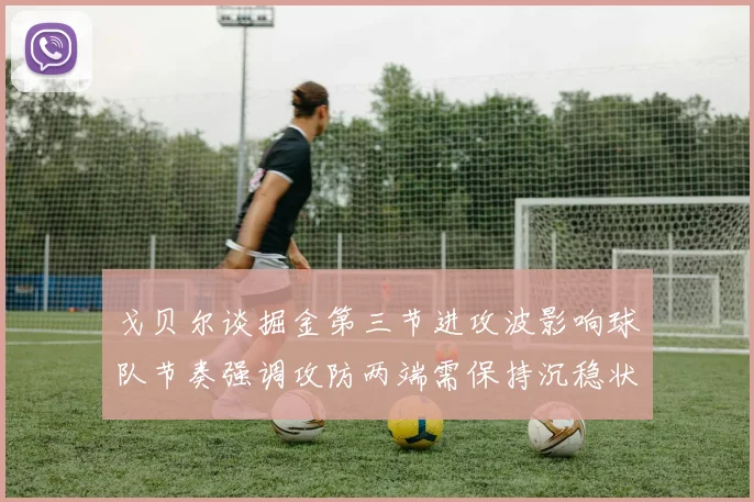 戈贝尔谈掘金第三节进攻波影响球队节奏强调攻防两端需保持沉稳状态
