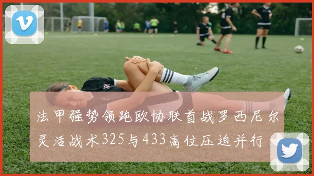 法甲强势领跑欧协联首战罗西尼尔灵活战术325与433高位压迫并行