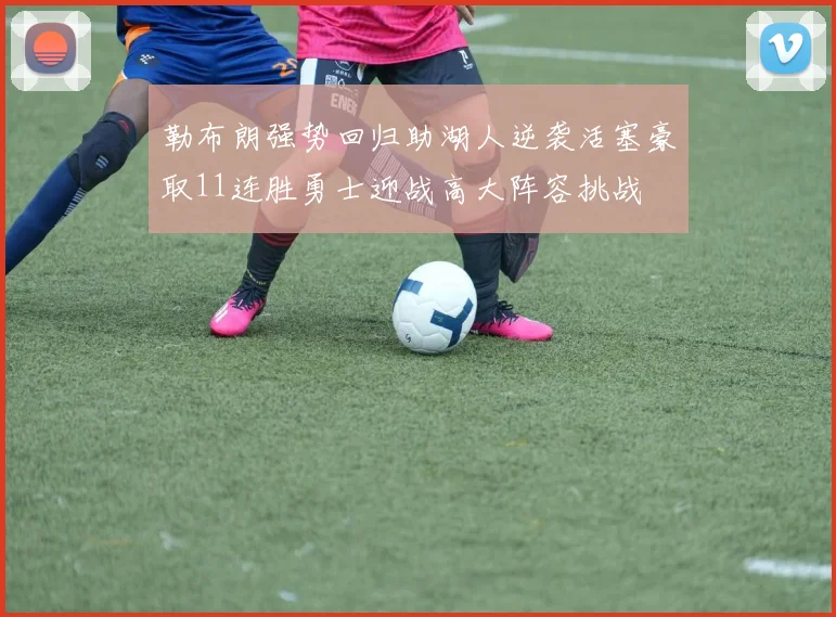 勒布朗强势回归助湖人逆袭活塞豪取11连胜勇士迎战高大阵容挑战