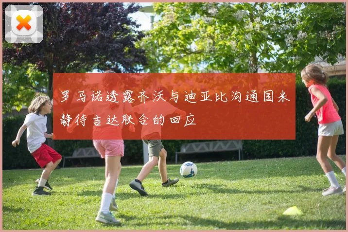 罗马诺透露齐沃与迪亚比沟通国米静待吉达联合的回应