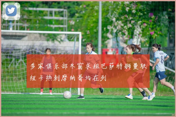 多家俱乐部冬窗求租巴萨特狮曼联纽卡热刺摩纳哥均在列