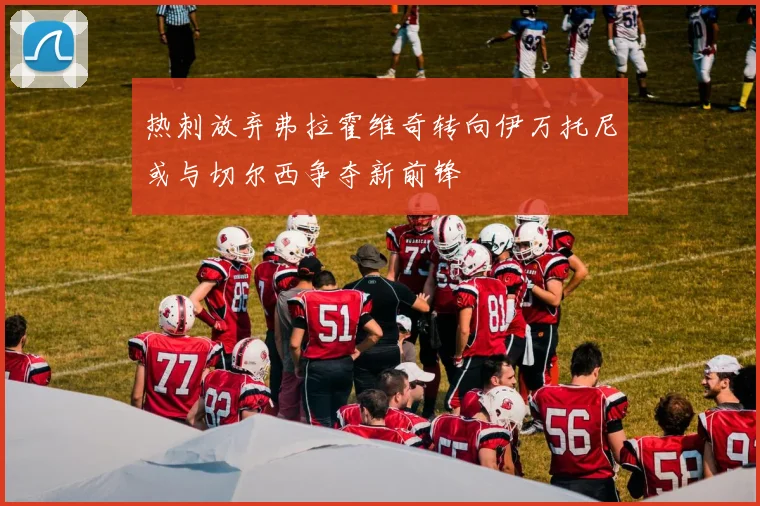 热刺放弃弗拉霍维奇转向伊万托尼或与切尔西争夺新前锋