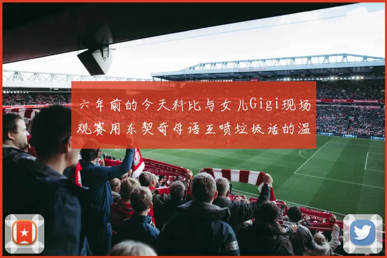 六年前的今天科比与女儿Gigi现场观赛用东契奇母语互喷垃圾话的温馨时刻