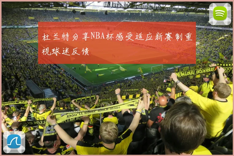 杜兰特分享NBA杯感受适应新赛制重视球迷反馈