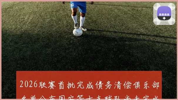 2026联赛首批完成债务清偿俱乐部名单公布国安等十支球队尚未完成清偿