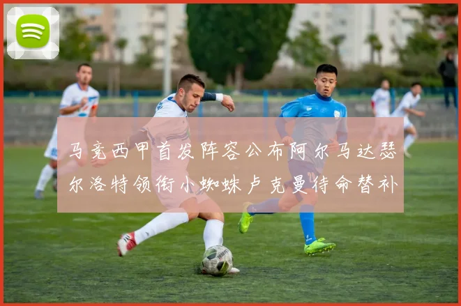 马竞西甲首发阵容公布阿尔马达瑟尔洛特领衔小蜘蛛卢克曼待命替补