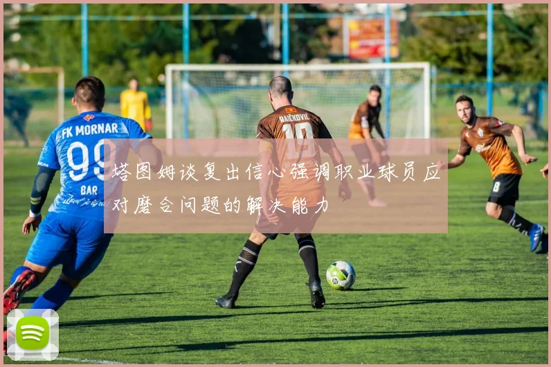 塔图姆谈复出信心强调职业球员应对磨合问题的解决能力
