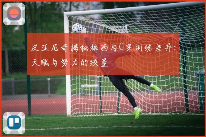 皮亚尼奇揭秘梅西与C罗训练差异：天赋与努力的较量