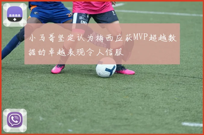 小马哥坚定认为梅西应获MVP超越数据的卓越表现令人信服