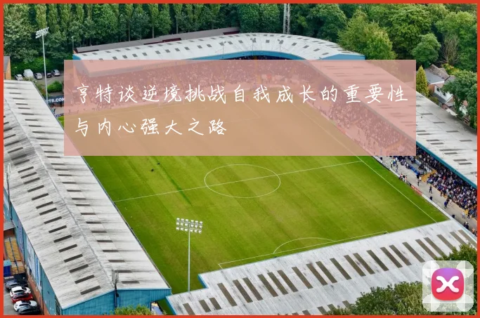 亨特谈逆境挑战自我成长的重要性与内心强大之路