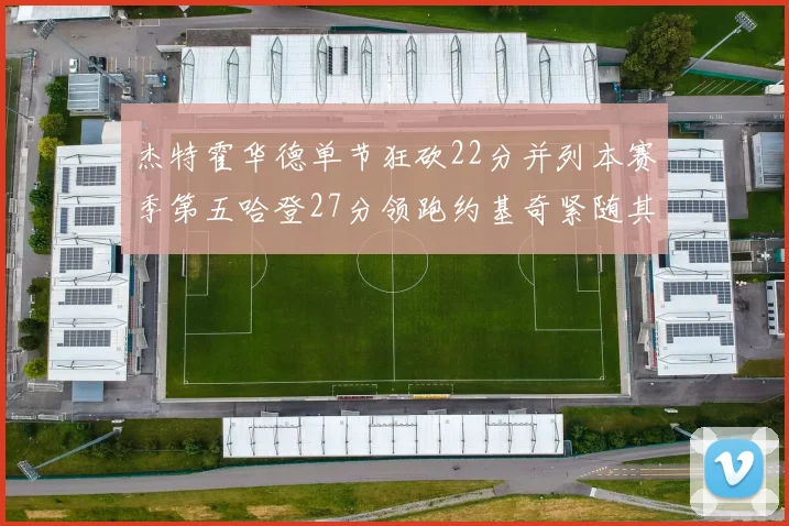 杰特霍华德单节狂砍22分并列本赛季第五哈登27分领跑约基奇紧随其后