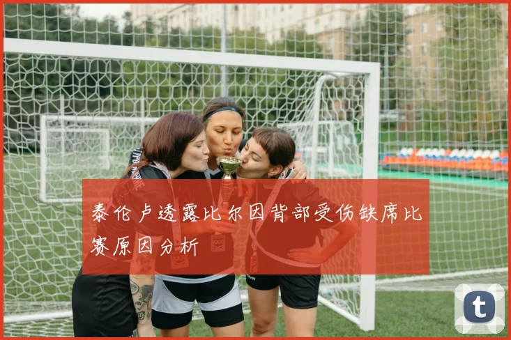 泰伦卢透露比尔因背部受伤缺席比赛原因分析