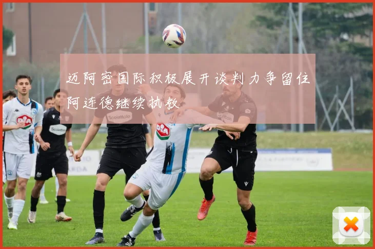 迈阿密国际积极展开谈判力争留住阿连德继续执教