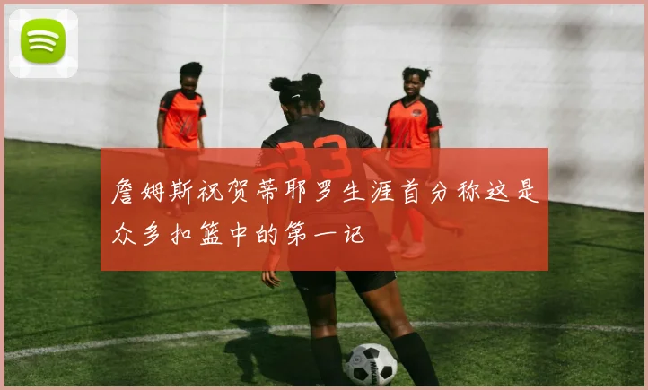 詹姆斯祝贺蒂耶罗生涯首分称这是众多扣篮中的第一记