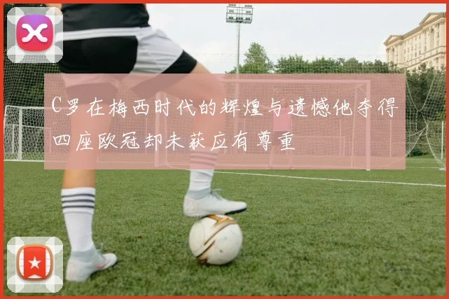 C罗在梅西时代的辉煌与遗憾他夺得四座欧冠却未获应有尊重