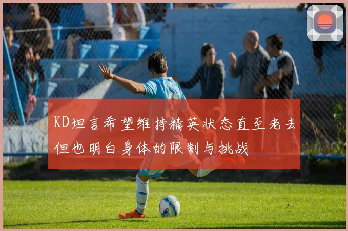 KD坦言希望维持精英状态直至老去但也明白身体的限制与挑战