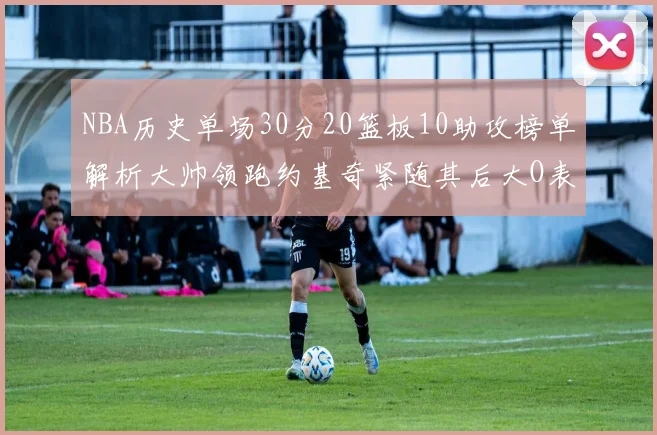 NBA历史单场30分20篮板10助攻榜单解析大帅领跑约基奇紧随其后大O表现不俗