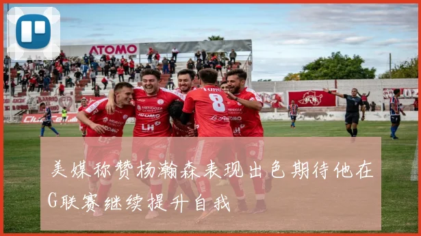 美媒称赞杨瀚森表现出色期待他在G联赛继续提升自我