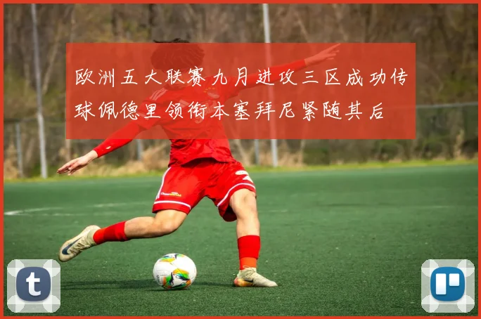 欧洲五大联赛九月进攻三区成功传球佩德里领衔本塞拜尼紧随其后