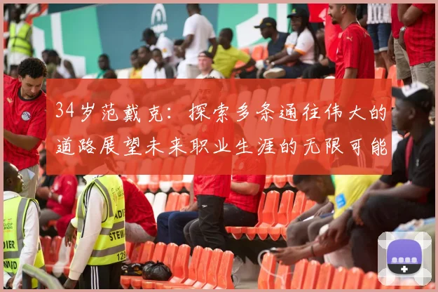 34岁范戴克：探索多条通往伟大的道路展望未来职业生涯的无限可能