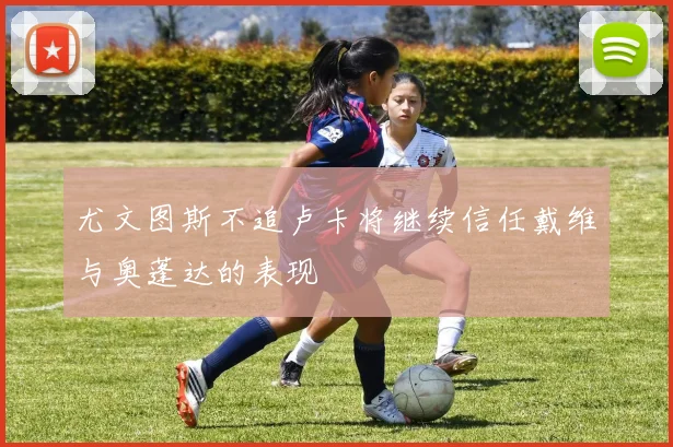尤文图斯不追卢卡将继续信任戴维与奥蓬达的表现