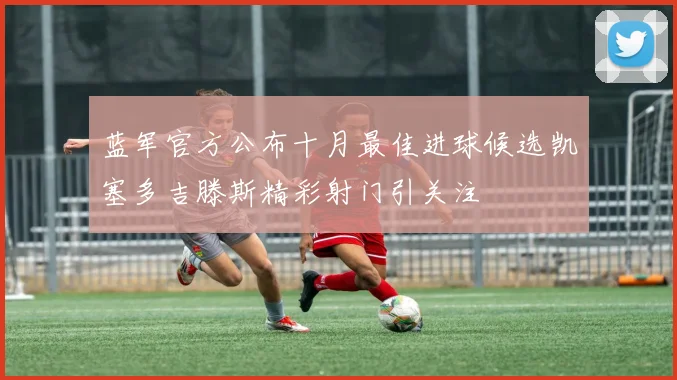 蓝军官方公布十月最佳进球候选凯塞多吉滕斯精彩射门引关注