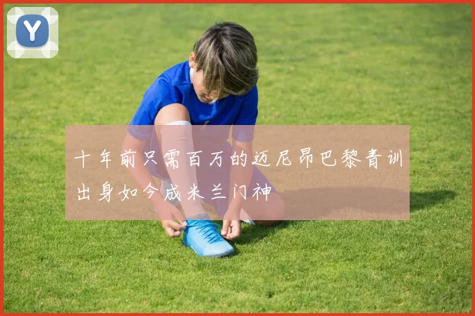 十年前只需百万的迈尼昂巴黎青训出身如今成米兰门神