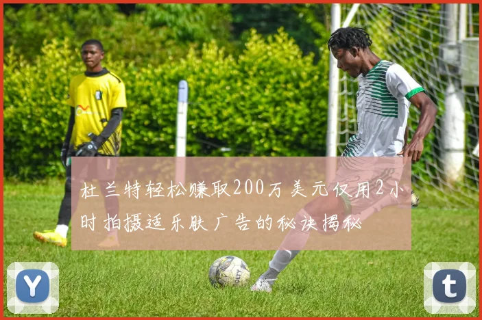 杜兰特轻松赚取200万美元仅用2小时拍摄适乐肤广告的秘诀揭秘