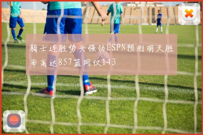 骑士连胜势头强劲ESPN预测明天胜率高达857篮网仅143