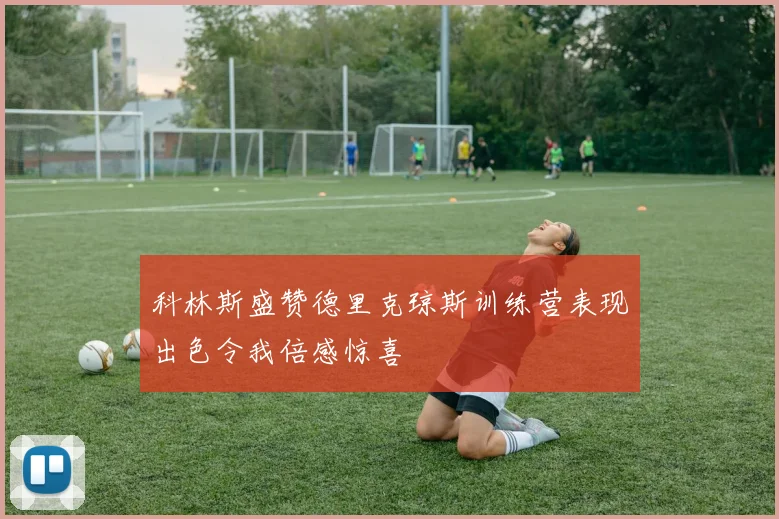 科林斯盛赞德里克琼斯训练营表现出色令我倍感惊喜