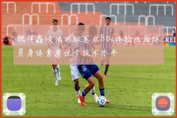 魏祥鑫谈试训欧塞尔B队体验法国球员身体素质优于技术水平