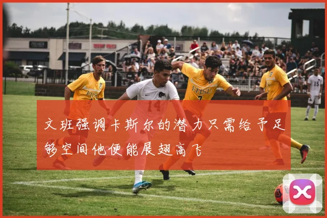 文班强调卡斯尔的潜力只需给予足够空间他便能展翅高飞
