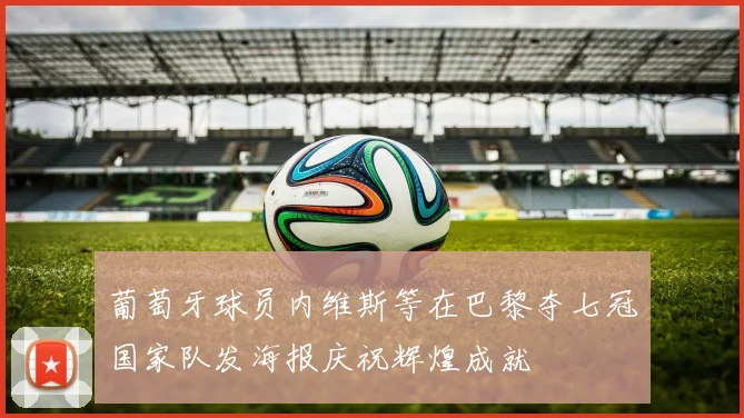 葡萄牙球员内维斯等在巴黎夺七冠国家队发海报庆祝辉煌成就