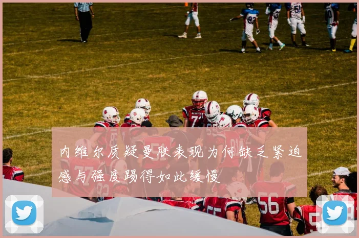 内维尔质疑曼联表现为何缺乏紧迫感与强度踢得如此缓慢