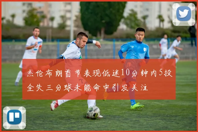 杰伦布朗首节表现低迷10分钟内5投全失三分球未能命中引发关注