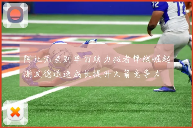 阿杜无差别单打助力拓者锋线崛起谢泼德迅速成长提升火箭竞争力