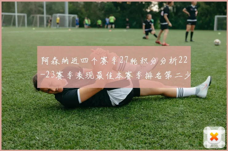 阿森纳近四个赛季27轮积分分析22-23赛季表现最佳本赛季排名第二少