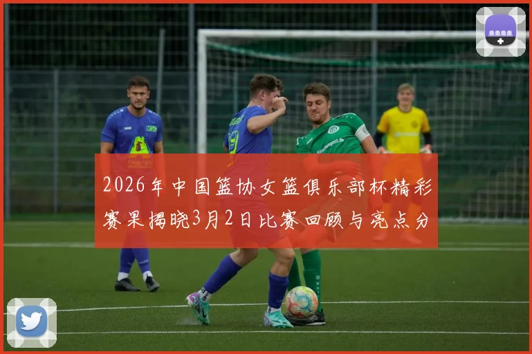 2026年中国篮协女篮俱乐部杯精彩赛果揭晓3月2日比赛回顾与亮点分析