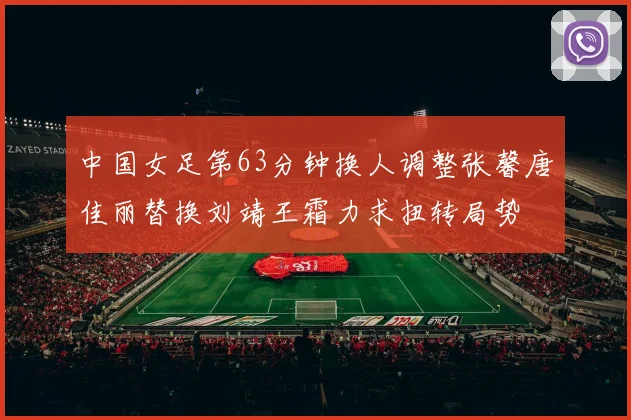 中国女足第63分钟换人调整张馨唐佳丽替换刘靖王霜力求扭转局势