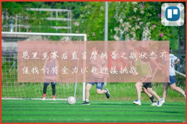 恩里克赛后直言摩纳哥之战状态不佳我们将全力以赴迎接挑战