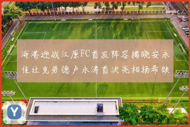 海港迎战江原FC首发阵容揭晓安永佳让克劳德卢永涛首次亮相杨希缺席