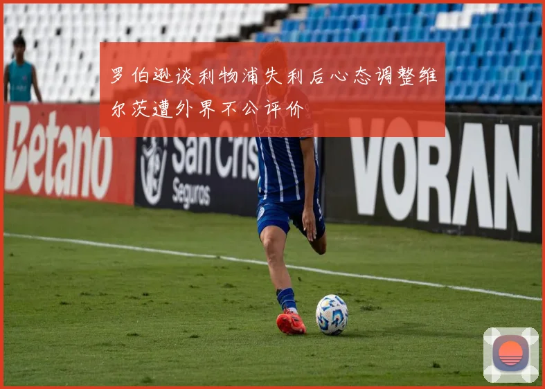 罗伯逊谈利物浦失利后心态调整维尔茨遭外界不公评价
